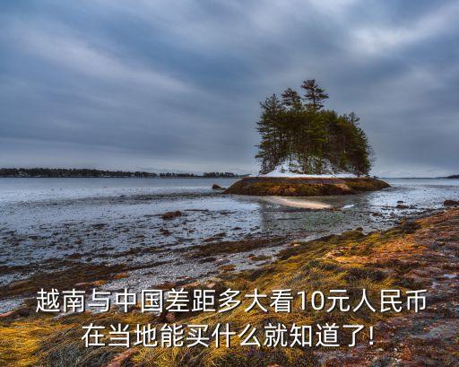  越南與中國(guó)差距多大看10元人民幣在當(dāng)?shù)啬苜I什么就知道了!