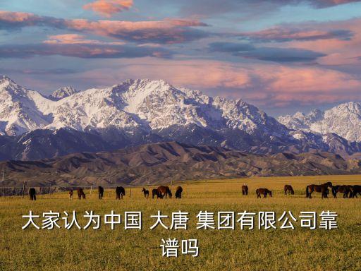 大家認(rèn)為中國(guó) 大唐 集團(tuán)有限公司靠譜嗎