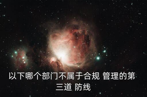 以下哪個(gè)部門(mén)不屬于合規(guī) 管理的第 三道 防線