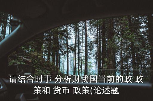請(qǐng)結(jié)合時(shí)事 分析財(cái)我國當(dāng)前的政 政策和 貨幣 政策(論述題