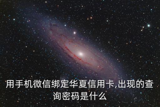用手機(jī)微信綁定華夏信用卡,出現(xiàn)的查詢(xún)密碼是什么