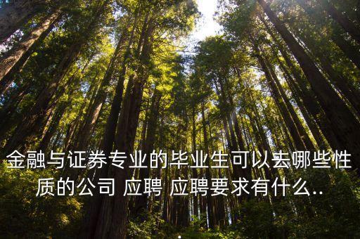 金融與證券專(zhuān)業(yè)的畢業(yè)生可以去哪些性質(zhì)的公司 應(yīng)聘 應(yīng)聘要求有什么...