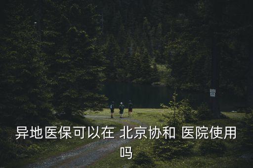 異地醫(yī)?？梢栽?北京協(xié)和 醫(yī)院使用嗎