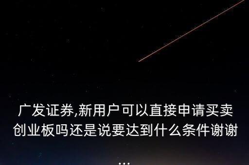  廣發(fā)證券,新用戶可以直接申請(qǐng)買賣 創(chuàng)業(yè)板嗎還是說(shuō)要達(dá)到什么條件謝謝...