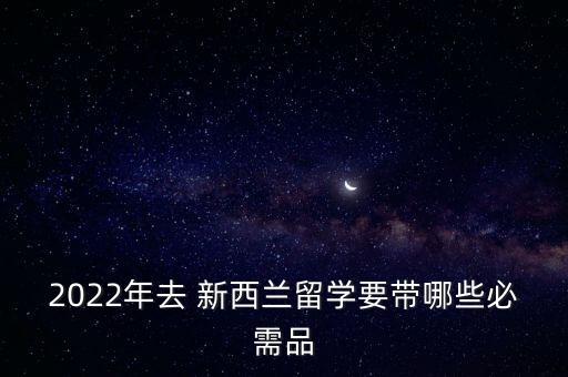 2022年去 新西蘭留學要帶哪些必需品