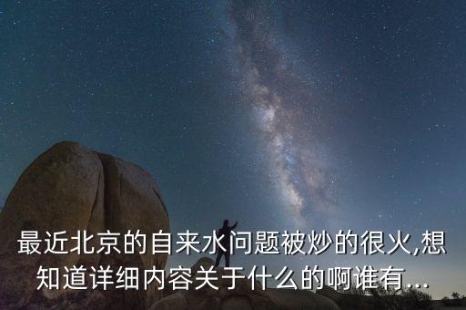 最近北京的自來水問題被炒的很火,想知道詳細內(nèi)容關于什么的啊誰有...