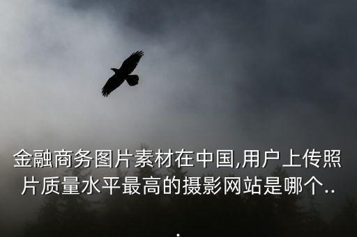 金融商務圖片素材在中國,用戶上傳照片質量水平最高的攝影網站是哪個...