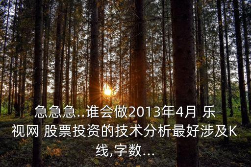 急急急..誰會做2013年4月 樂視網(wǎng) 股票投資的技術分析最好涉及K線,字數(shù)...