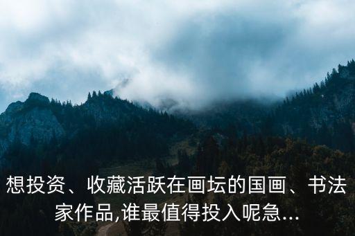 想投資、收藏活躍在畫壇的國(guó)畫、書法家作品,誰(shuí)最值得投入呢急...