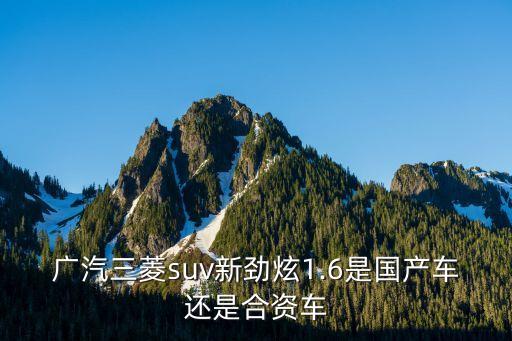 廣汽三菱suv新勁炫1.6是國產車還是合資車