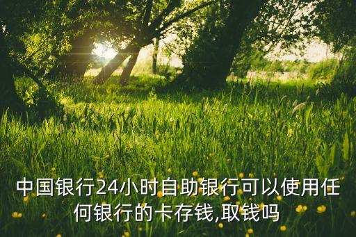 中國(guó)銀行24小時(shí)自助銀行可以使用任何銀行的卡存錢,取錢嗎