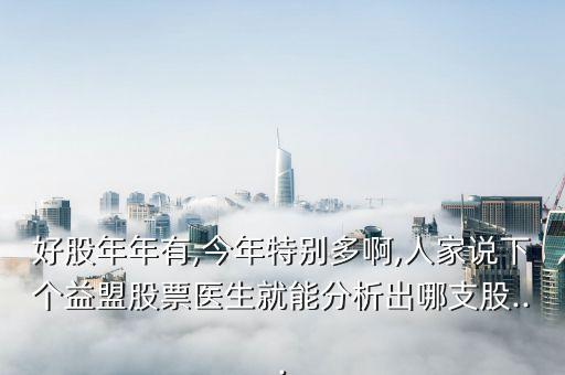 好股年年有,今年特別多啊,人家說下個(gè)益盟股票醫(yī)生就能分析出哪支股...