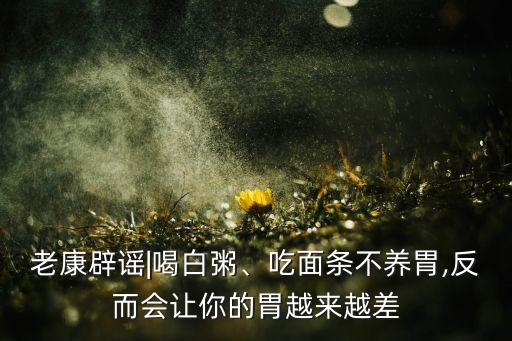 老康辟謠|喝白粥、吃面條不養(yǎng)胃,反而會讓你的胃越來越差