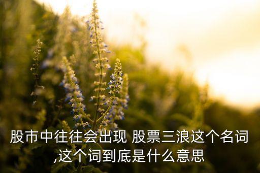 股市中往往會出現(xiàn) 股票三浪這個(gè)名詞,這個(gè)詞到底是什么意思