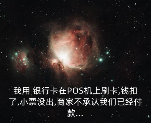 我用 銀行卡在POS機上刷卡,錢扣了,小票沒出,商家不承認我們已經(jīng)付款...
