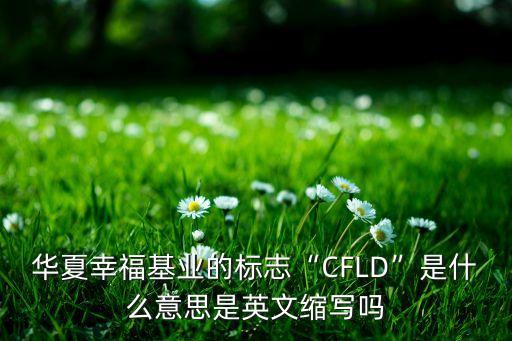 華夏幸?；鶚I(yè)的標(biāo)志“CFLD”是什么意思是英文縮寫(xiě)嗎