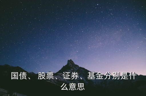  國債、 股票、證券、基金分別是什么意思