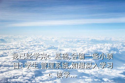 我已經(jīng)學(xué)完c  基礎(chǔ),會編一些小項(xiàng)目: 學(xué)生 管理系統(tǒng),如想深入學(xué)習(xí)c  該學(xué)...
