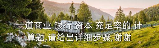 一道商業(yè) 銀行 資本 充足率的 計算題,請給出詳細步驟,謝謝