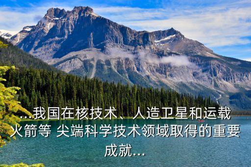 ...我國(guó)在核技術(shù)、人造衛(wèi)星和運(yùn)載火箭等 尖端科學(xué)技術(shù)領(lǐng)域取得的重要成就...