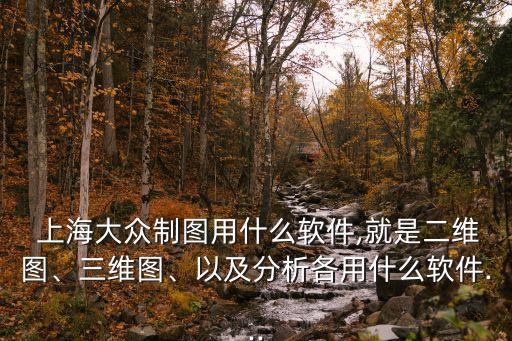  上海大眾制圖用什么軟件,就是二維圖、三維圖、以及分析各用什么軟件...