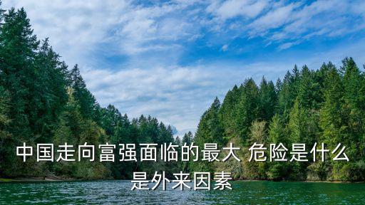 中國(guó)走向富強(qiáng)面臨的最大 危險(xiǎn)是什么是外來因素