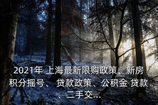 2021年 上海最新限購政策、新房積分搖號、 貸款政策、公積金 貸款、二手交...