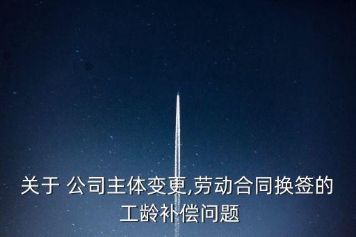 關(guān)于 公司主體變更,勞動合同換簽的 工齡補(bǔ)償問題