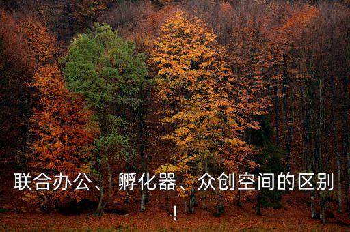 聯(lián)合辦公、 孵化器、眾創(chuàng)空間的區(qū)別!