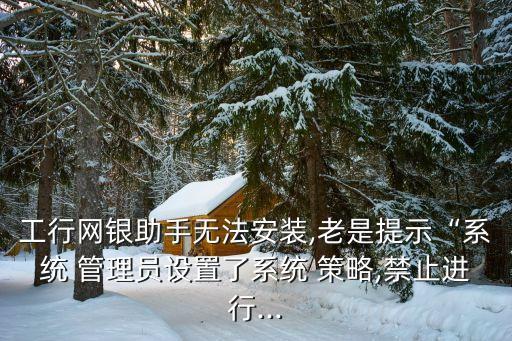 工行網(wǎng)銀助手無法安裝,老是提示“系統(tǒng) 管理員設置了系統(tǒng) 策略,禁止進行...