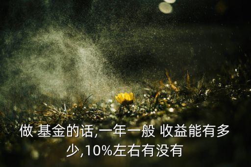 做 基金的話,一年一般 收益能有多少,10%左右有沒(méi)有