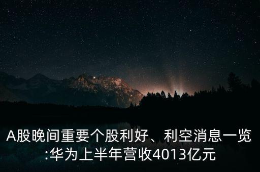 A股晚間重要個股利好、利空消息一覽:華為上半年營收4013億元