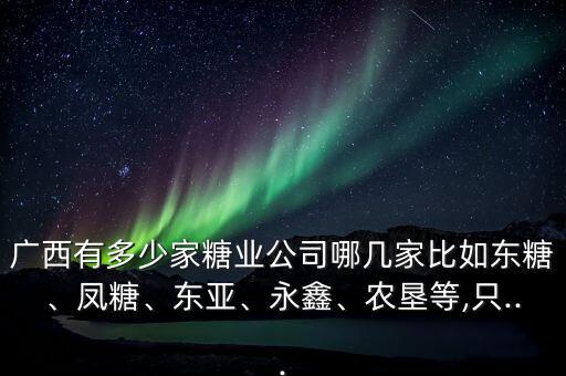 廣西有多少家糖業(yè)公司哪幾家比如東糖、鳳糖、東亞、永鑫、農(nóng)墾等,只...