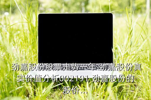  勁嘉股份股票走勢一年 勁嘉股份真實(shí)價值分析002191 勁嘉股份的股價...