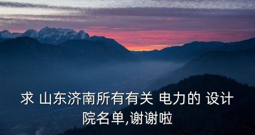 求 山東濟南所有有關 電力的 設計院名單,謝謝啦