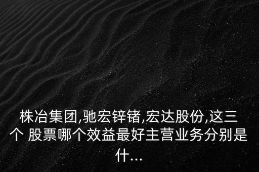 株冶集團(tuán),馳宏鋅鍺,宏達(dá)股份,這三個(gè) 股票哪個(gè)效益最好主營(yíng)業(yè)務(wù)分別是什...