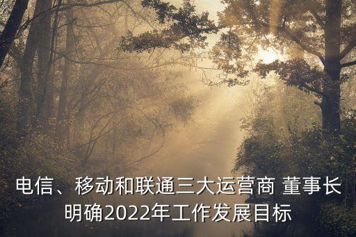 電信、移動和聯(lián)通三大運營商 董事長明確2022年工作發(fā)展目標