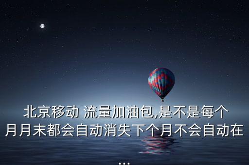  北京移動 流量加油包,是不是每個(gè)月月末都會自動消失下個(gè)月不會自動在...