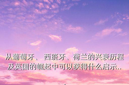 從葡萄牙、 西班牙、荷蘭的興衰歷程及英國的崛起中可以獲得什么啟示...