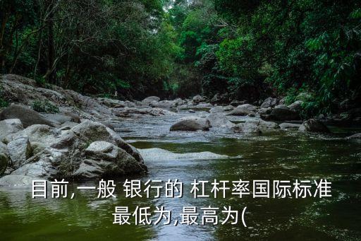 目前,一般 銀行的 杠桿率國際標準最低為,最高為(