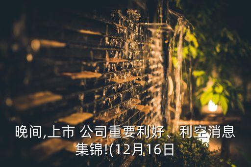 晚間,上市 公司重要利好、利空消息集錦!(12月16日