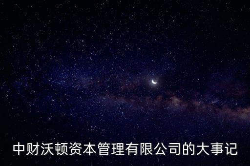 中財(cái)沃頓資本管理有限公司的大事記