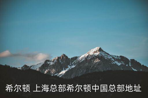 希爾頓 上海總部希爾頓中國總部地址