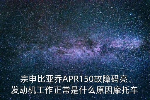  宗申比亞喬APR150故障碼亮、發(fā)動機工作正常是什么原因摩托車