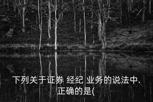 下列關(guān)于證券 經(jīng)紀 業(yè)務(wù)的說法中.正確的是(