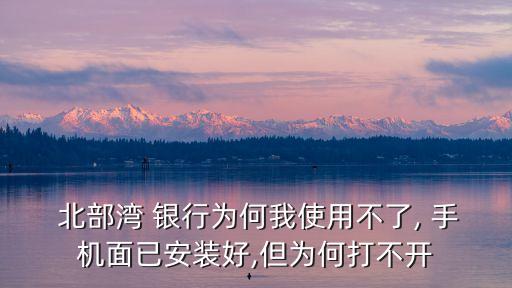 北部灣 銀行為何我使用不了, 手機(jī)面已安裝好,但為何打不開(kāi)