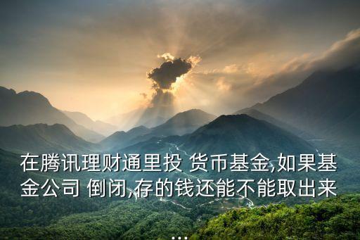 在騰訊理財(cái)通里投 貨幣基金,如果基金公司 倒閉,存的錢(qián)還能不能取出來(lái)...