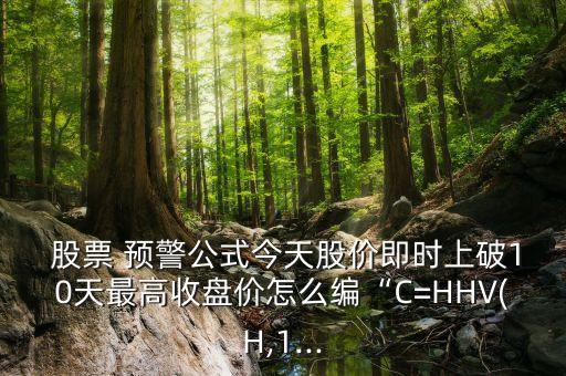  股票 預(yù)警公式今天股價即時上破10天最高收盤價怎么編“C=HHV(H,1...