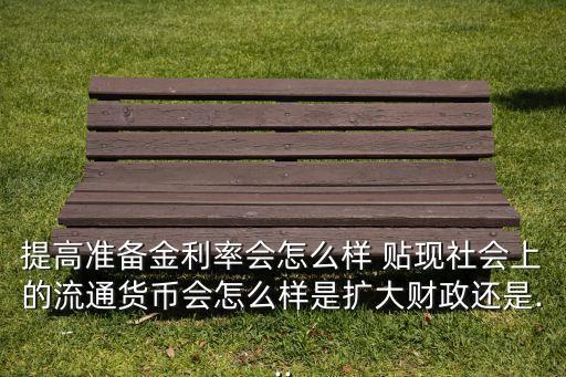 提高準備金利率會怎么樣 貼現(xiàn)社會上的流通貨幣會怎么樣是擴大財政還是...