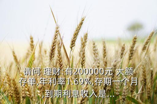 請問 理財(cái):有200000元 大額存單,年利率1.69%,存期一個(gè)月,到期利息收入是...